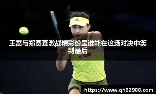 王蔷与郑赛赛激战精彩纷呈谁能在这场对决中笑到最后